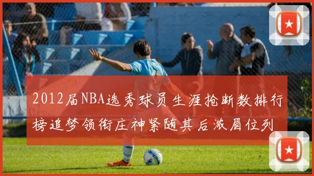 2012届NBA选秀球员生涯抢断数排行榜追梦领衔庄神紧随其后浓眉位列第三